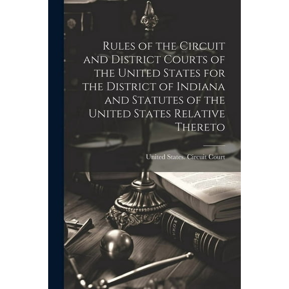 Rules of the Circuit and District Courts of the United States for the District of Indiana and Statutes of the United States Relative Thereto (Paperback)