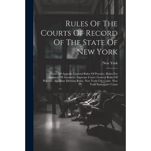 Rules Of The Courts Of Record Of The State Of New York: Court Of Appeals: General Rules Of Practice, Rules For Admission Of Attorneys. Supreme Court: General Rules Of Practice, Appellate Division Rule