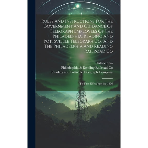 Rules And Instructions For The Government And Guidance Of Telegraph Employees Of The Philadelphia, Reading And Pottsvillle Telegraph Co., And The Philadelphia And Reading Railroad Co: To Take Effect J