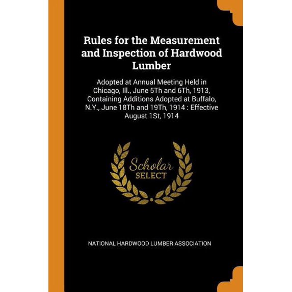 Rules for the Measurement and Inspection of Hardwood Lumber: Adopted at Annual Meeting Held in Chicago, Ill., June 5th and 6th, 1913, Containing . and 19th, 1914: Effective August 1st, 1 0344131807