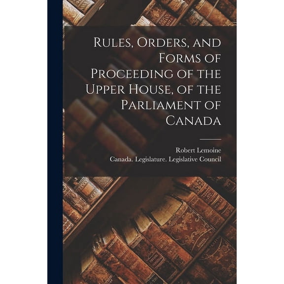 Rules, Orders, and Forms of Proceeding of the Upper House, of the Parliament of Canada [microform] (Paperback)