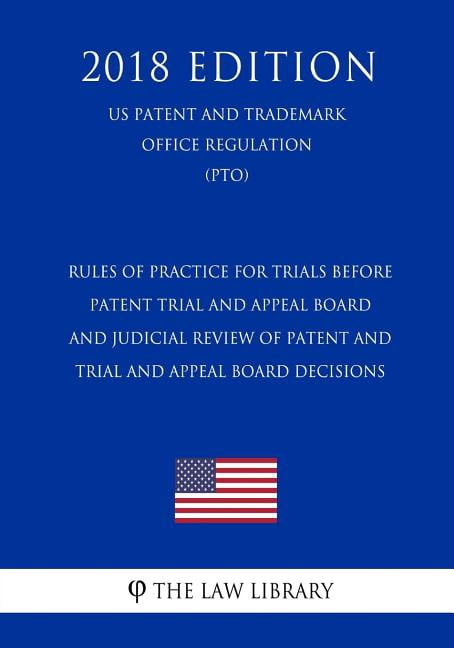 Rules of Practice for Trials Before Patent Trial and Appeal Board and Judicial Review of Patent and Trial and Appeal Board Decisions (Us Patent and Trademark Office Regulation) (Pto) (2018 Edition) (P