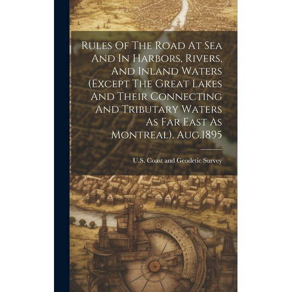 Rules Of The Road At Sea And In Harbors, Rivers, And Inland Waters (except The Great Lakes And Their Connecting And Tributary Waters As Far East As Montreal). Aug.1895 (Hardcover)