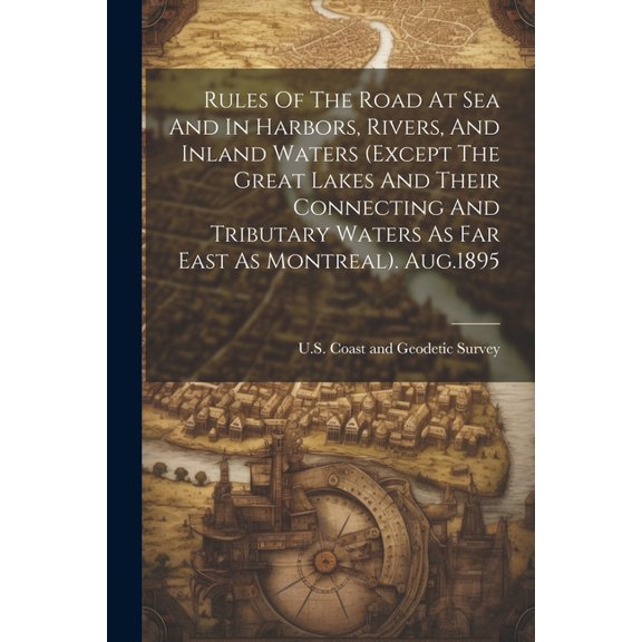 Rules Of The Road At Sea And In Harbors, Rivers, And Inland Waters (except The Great Lakes And Their Connecting And Tributary Waters As Far East As Montreal). Aug.1895 (Paperback)