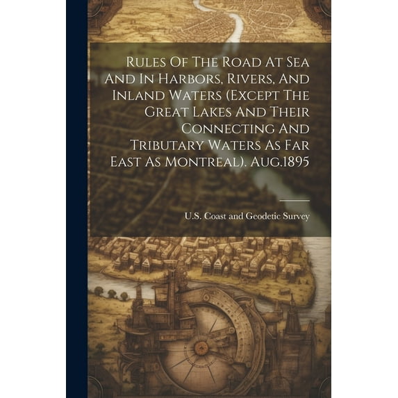 Rules Of The Road At Sea And In Harbors, Rivers, And Inland Waters (except The Great Lakes And Their Connecting And Tributary Waters As Far East As Montreal). Aug.1895 (Paperback)