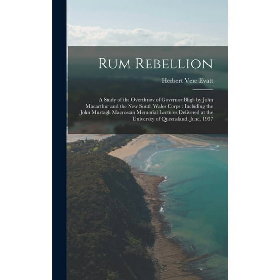 Rum Rebellion: a Study of the Overthrow of Governor Bligh by John Macarthur and the New South Wales Corps: Including the, (Hardcover)