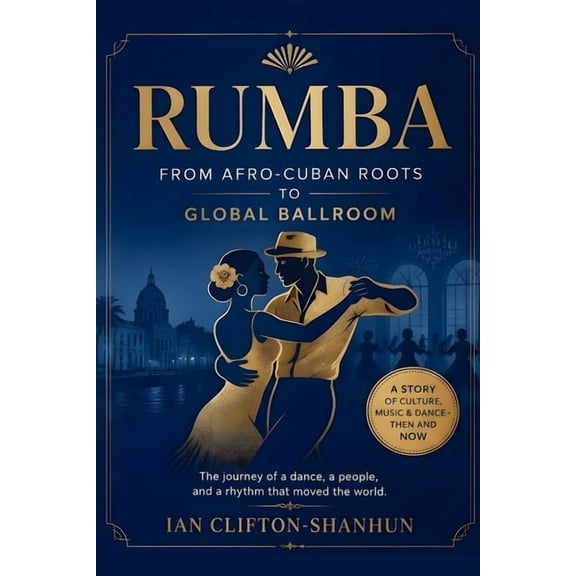 Rumba From Afro-Cuban Roots to Global Ballroom: The journey of a dance, a people, and a rhythm that moved the world., (Paperback)