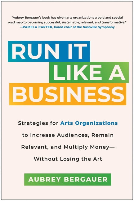 Run It Like a Business: Strategies for Arts Organizations to Increase Audiences, Remain Relevant, and Multiply Money--Wi, (Hardcover)