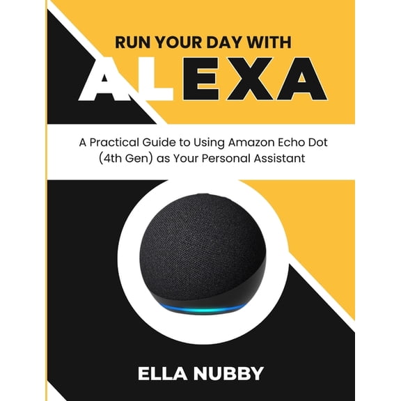 Run Your Day with Alexa: A Practical Guide to Using Amazon Echo Dot (4th Gen) as Your Personal Assistant, (Paperback)