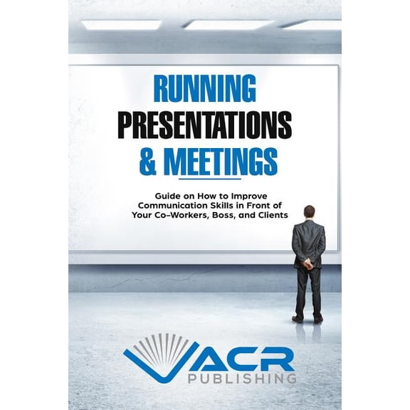 Running Presentations & Meetings: Guide on How to Improve Communication Skills in Front of Your Co-Workers, Boss and Clients