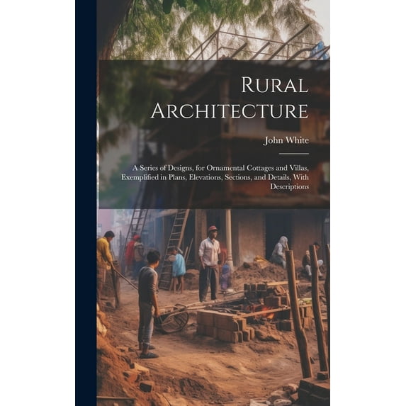 Rural Architecture: A Series of Designs, for Ornamental Cottages and Villas, Exemplified in Plans, Elevations, Sections, and Details, With Descriptions (Hardcover)