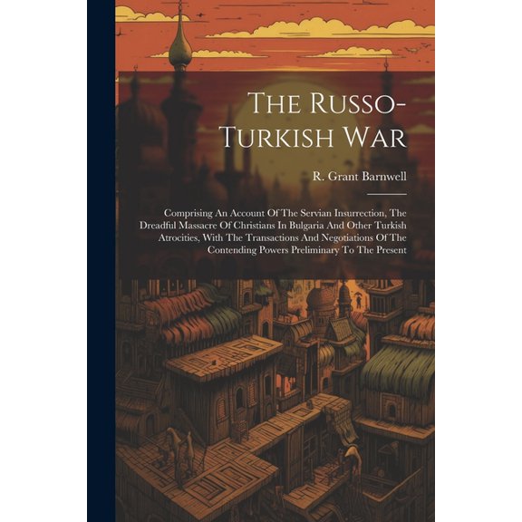 The Russo-turkish War : Comprising An Account Of The Servian Insurrection, The Dreadful Massacre Of Christians In Bulgaria And Other Turkish Atrocities, With The Transactions And Negotiations Of The Contending Powers Preliminary To The Present (Paperback)