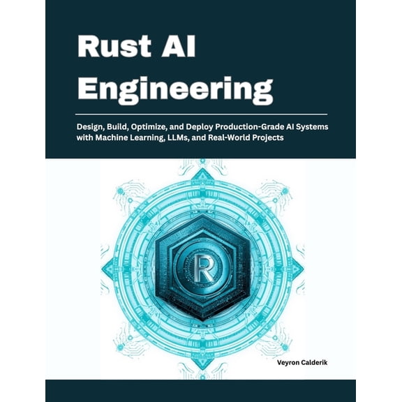 Rust AI Engineering: Design, Build, Optimize, and Deploy Production-Grade AI Systems with Machine Learning, LLMs, and Re, (Paperback)