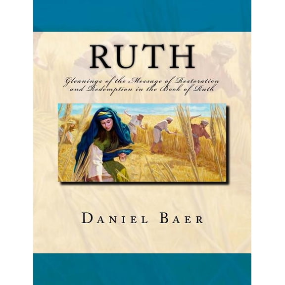Ruth: Gleanings of the Message of Restoration and Redemption in the Book of Ruth Paperback 197770199X 9781977701992 Daniel Baer