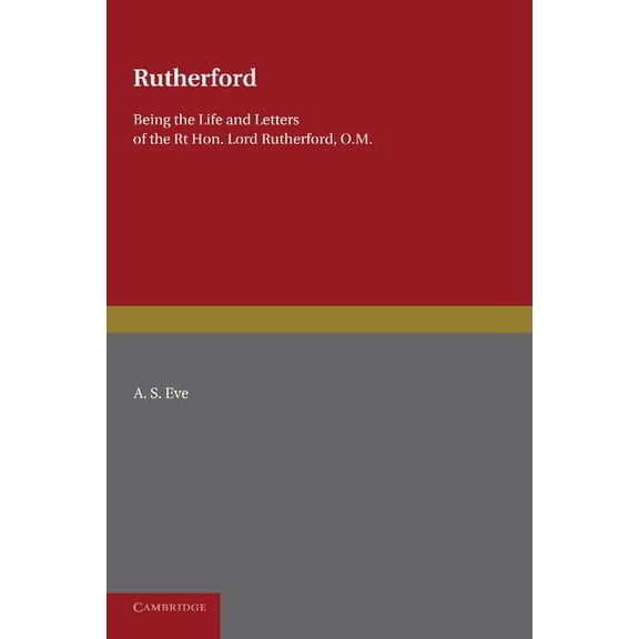 Rutherford: Being the Life and Letters of the Right Hon. Lord Rutherford, O.M., (Paperback)