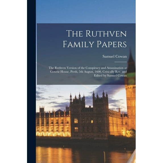 The Ruthven Family Papers; the Ruthven Version of the Conspiracy and Assassination at Gowrie House, Perth, 5th August, 1600, Critically rev. and Edited by Samuel Cowan (Paperback)