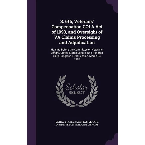 S. 616, Veterans' Compensation COLA Act of 1993, and Oversight of VA Claims Processing and Adjudication : Hearing Before the Committee on Veterans' Affairs, United States Senate, One Hundred Third Congress, First Session, March 24, 1993 (Hardcover)