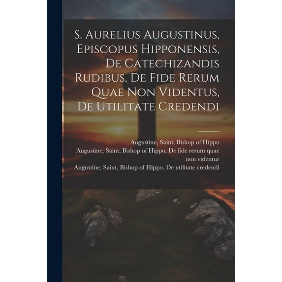 S. Aurelius Augustinus, Episcopus Hipponensis, De Catechizandis Rudibus, De Fide Rerum Quae Non Videntus, De Utilitate Credendi (Paperback)