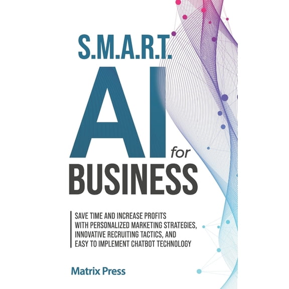 S.M.A.R.T. AI for Business: Save Time and Increase Profits with Personalized Marketing Strategies, Effective Recruiting , (Paperback)