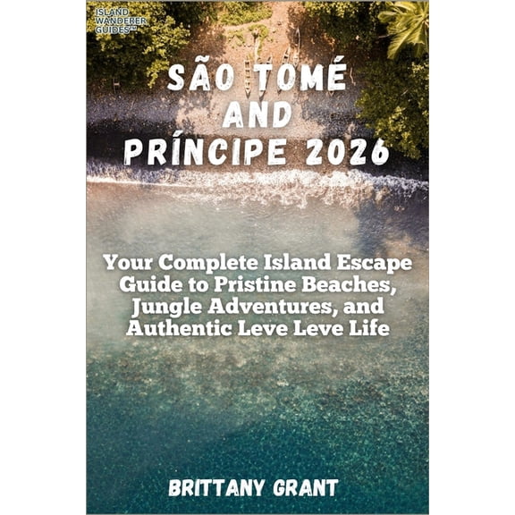 Island Wanderer Guides(tm) So Tom and Prncipe 2026: Your Complete Island Escape Guide to Pristine Beaches, Jungle Adventures, and Authentic Leve, Book 2, (Paperback)