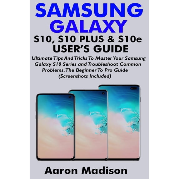 SAMSUNG GALAXY S10, S10 PLUS & S10e USER'S GUIDE: Ultimate Tips And Tricks To Master Your Samsung Galaxy S10 Series and