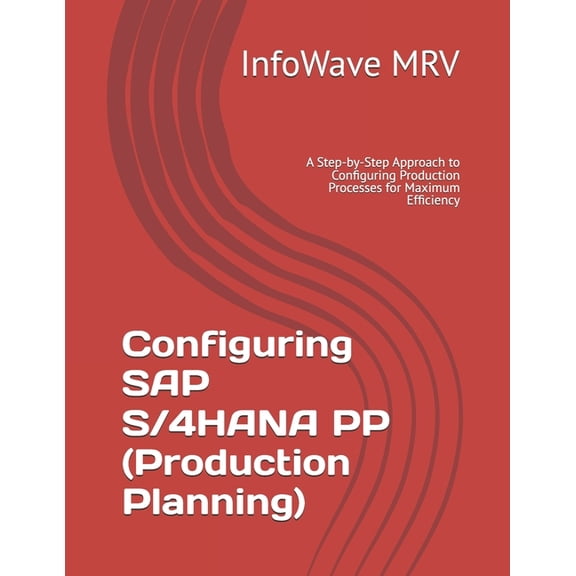 SAP S/4hana Configurations Configuring SAP S/4HANA PP (Production Planning): A Step-by-Step Approach to Configuring Production Processes for Maximu, (Paperback)