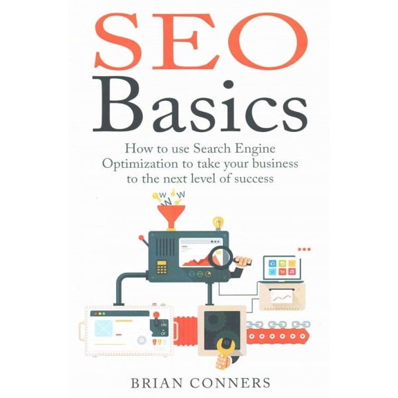 SEO Basics : How to Use Search Engine Optimization to Take Your Business to the Next Level of Success