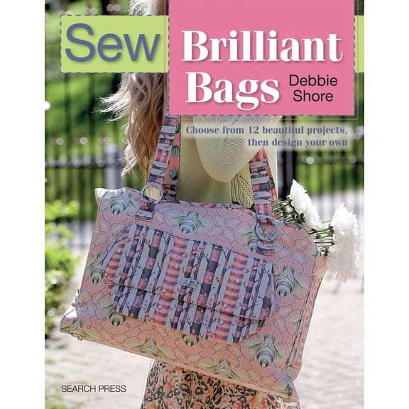 Sew Brilliant Bags : Choose from 12 Beautiful Projects, Then Design Your Own