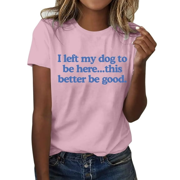 SHITINN I Left My Dog To Be Here This Better Be Good T Shirt Funny I Left My Dog To Be Here Shirt Womens Tshirt Short Sleeve Blouses Summer Top Women