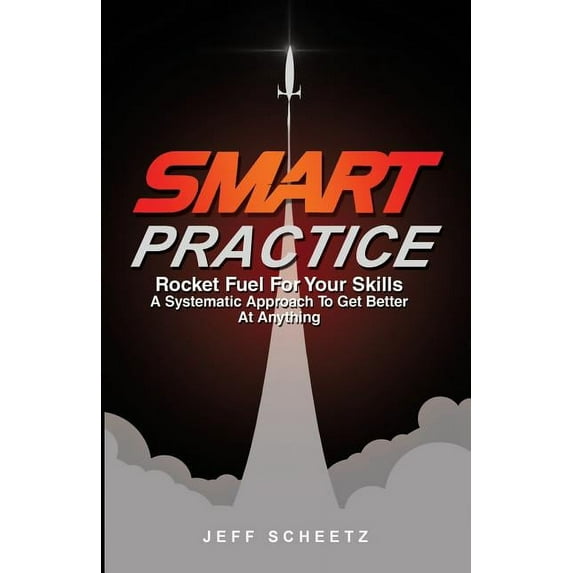 SMART Practice: Rocket Fuel For Your Skills. A Systematic Approach To Get Better At Anything., (Paperback)
