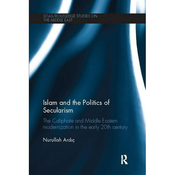 SOAS/Routledge Studies on the Middle Eas Islam and the Politics of Secularism: The Caliphate and Middle Eastern Modernization in the Early 20th Century, (Paperback)