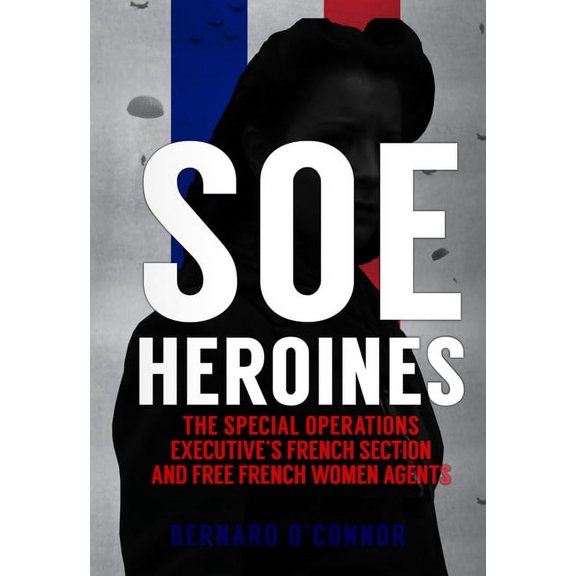 SOE Heroines : The Special Operations Executive's French Section and Free French Women Agents (Hardcover)