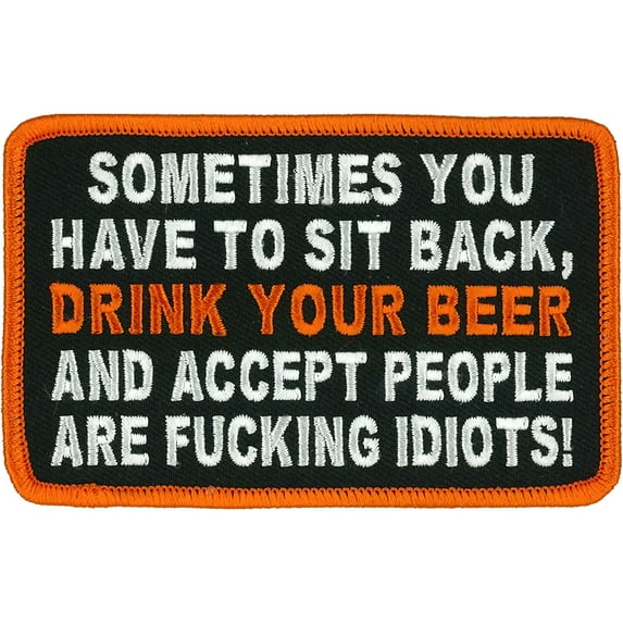 SOMETIMES YOU HAVE TO SIT BACK, DRINK YOUR BEER AND ACCEPT PEOPLE ARE F@#@ING IDIOTS! - Iron-On Sew-On PATCH - 4" x 3"