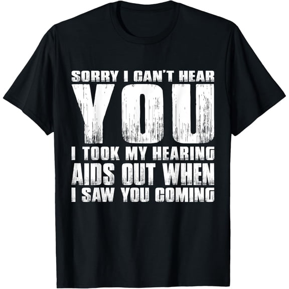 SORRY I CAN'T HEAR YOU I TOOK MY HEARING AIDS OUT WHEN I SAW T-Shirt