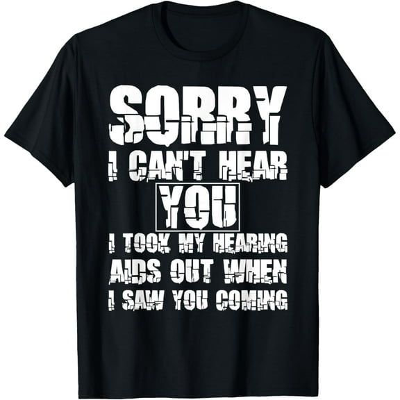 t-shirt SORRY I CAN'T HEAR YOU I TOOK MY HEARING AIDS OUT WHEN I SAW T-Shirt.