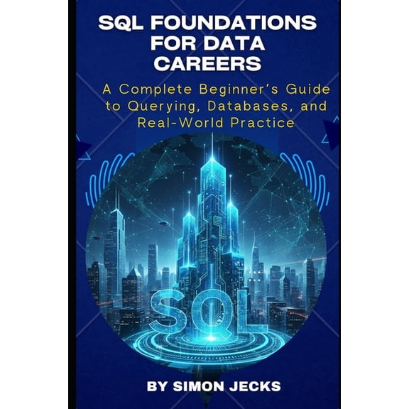 SQL Foundations for Data Careers: A Complete Beginner's Guide to Querying, Databases, and Real-World Practice, (Paperback)