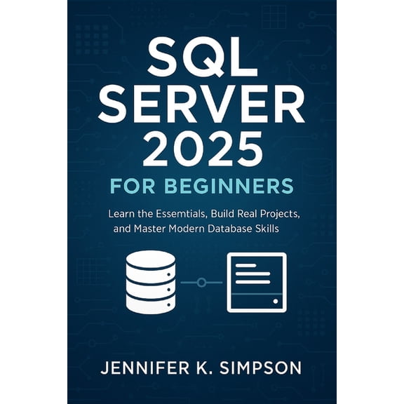 SQL Server 2025 for Beginners: Learn the Essentials, Build Real Projects, and Master Modern Database Skills, (Paperback)
