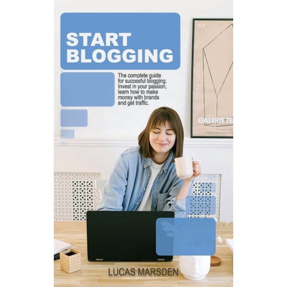 Start Blogging: The Complete Guide for Successful Blogging. Invest in Your Passion, Learn How to Make Money with Brands , (Paperback)