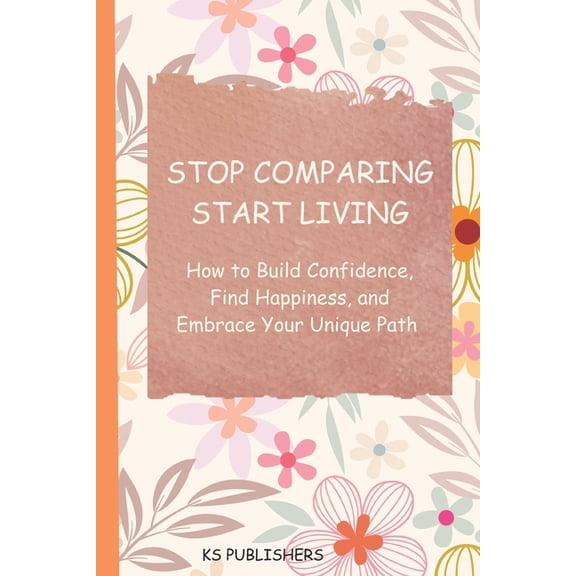 STOP Comparing START Living: A Practical Guide to Building Confidence, Finding Peace, and Living Your Own Life, (Paperback)