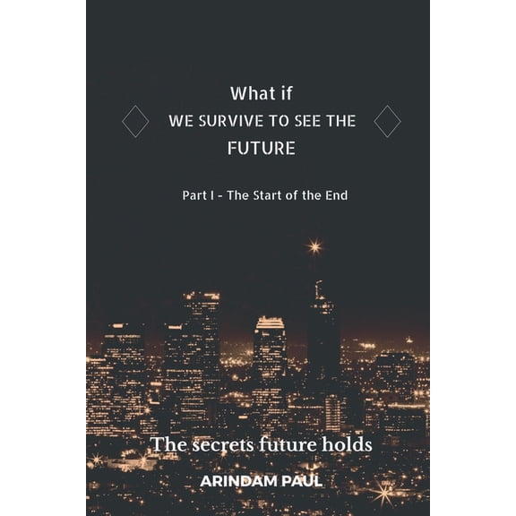 WHAT IF - WE SURVIVE TO SEE THE FUTURE Part I - The Start of the End: An Inspirational & Exciting Story. Get Ready for a, (Paperback)