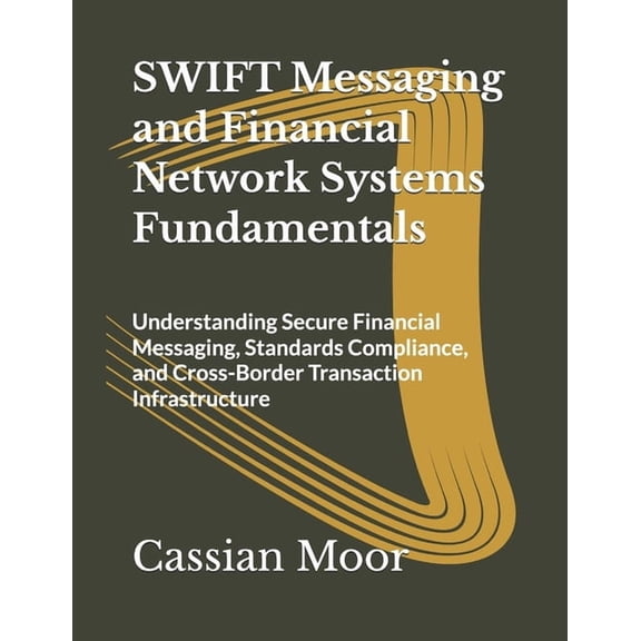 SWIFT Messaging and Financial Network Systems Fundamentals: Understanding Secure Financial Messaging, Standards Complian, (Paperback)