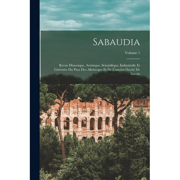 Sabaudia: Revue Historique, Artistique, Scientifique, Industrielle Et Littéraire Du Pays Des Allobroges Et De L'ancien Duché De Savoie; Volume 1 (Paperback)