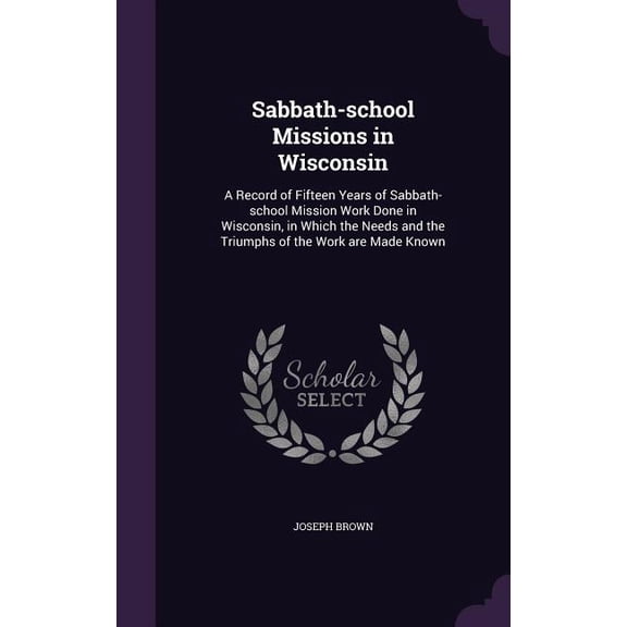 Sabbath-school Missions in Wisconsin : A Record of Fifteen Years of Sabbath-school Mission Work Done in Wisconsin, in Which the Needs and the Triumphs of the Work are Made Known (Hardcover)