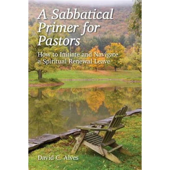 A Sabbatical Primer for Pastors: How to Initiate and Navigate a Spiritual Renewal Leave (Paperback) by Dr. David C Alves