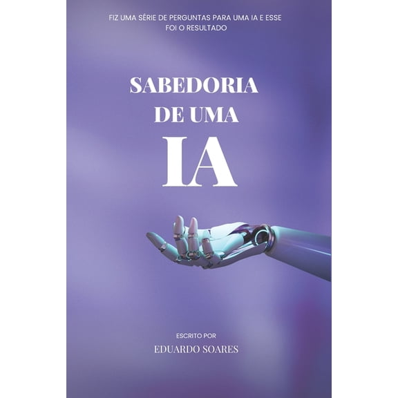 Sabedoria de IA : Fiz uma srie de perguntas para uma IA e esse foi o resultado (Paperback)