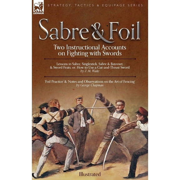 Sabre & Foil: Two Instructional Accounts on Fighting with Swords Lessons in Sabre, Singlestick, Sabre & Bayonet or, How , (Paperback)