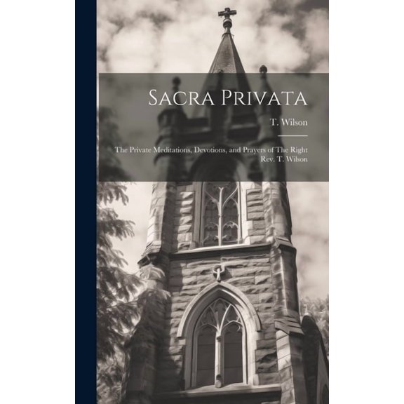 Sacra Privata: The Private Meditations, Devotions, and Prayers of The Right Rev. T. Wilson (Hardcover)