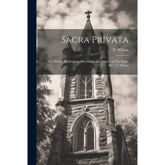 Sacra Privata: The Private Meditations, Devotions, and Prayers of The Right Rev. T. Wilson (Paperback)