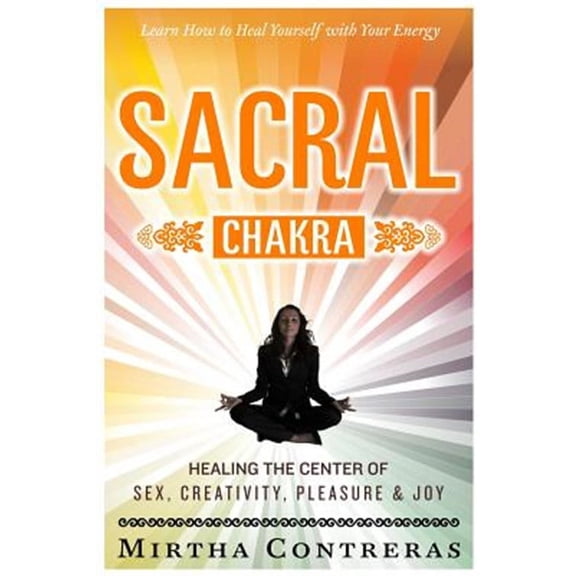 The Sacral Chakra: Healing the Center of Sex, Creativity, Pleasure and Joy: Learn to Heal Yourself (Paperback) by Chestnut Hill Writing, Mirtha Contreras