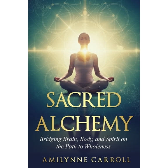 Sacred Alchemy: Bridging Brain, Body, and Spirit on the Path to Wholeness, (Paperback)